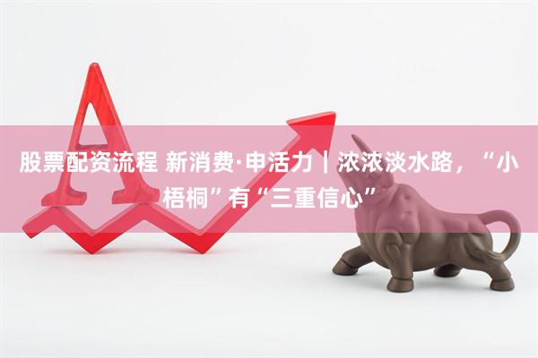 股票配资流程 新消费·申活力｜浓浓淡水路，“小梧桐”有“三重信心”