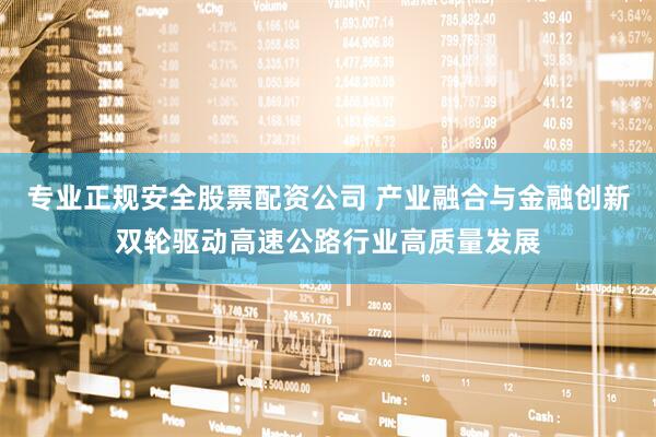 专业正规安全股票配资公司 产业融合与金融创新双轮驱动高速公路行业高质量发展