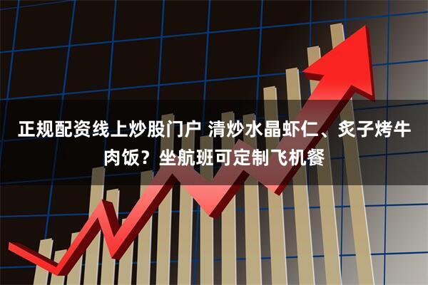 正规配资线上炒股门户 清炒水晶虾仁、炙子烤牛肉饭?坐航班可定制飞机餐