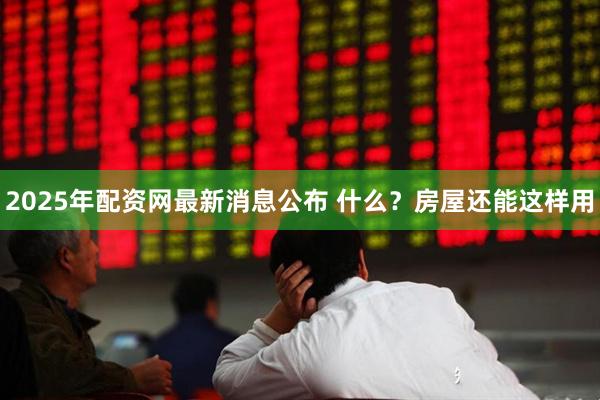 2025年配资网最新消息公布 什么？房屋还能这样用