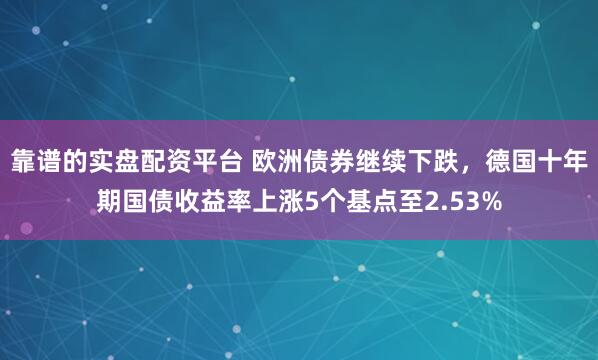 靠谱的实盘配资平台 欧洲债券继续下跌，德国十年期国债收益率上涨5个基点至2.53%
