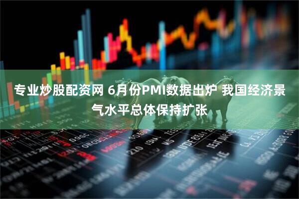 专业炒股配资网 6月份PMI数据出炉 我国经济景气水平总体保持扩张