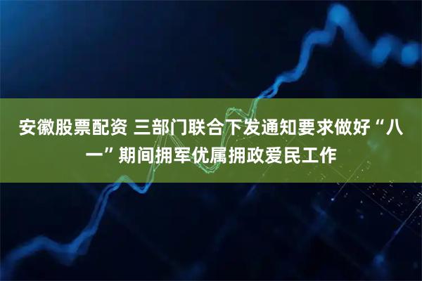 安徽股票配资 三部门联合下发通知要求做好“八一”期间拥军优属拥政爱民工作
