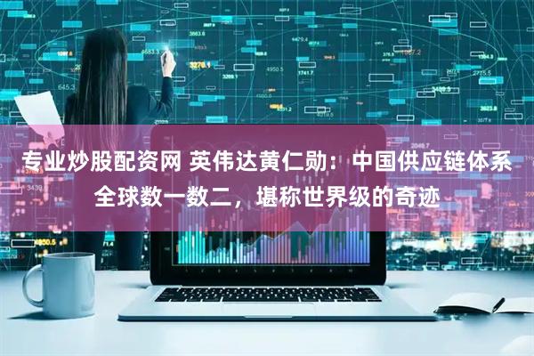 专业炒股配资网 英伟达黄仁勋：中国供应链体系全球数一数二，堪称世界级的奇迹