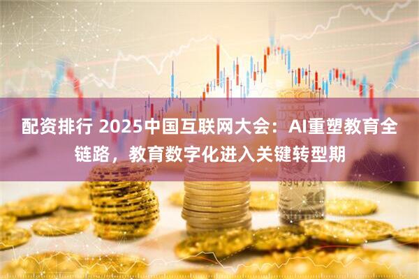 配资排行 2025中国互联网大会：AI重塑教育全链路，教育数字化进入关键转型期