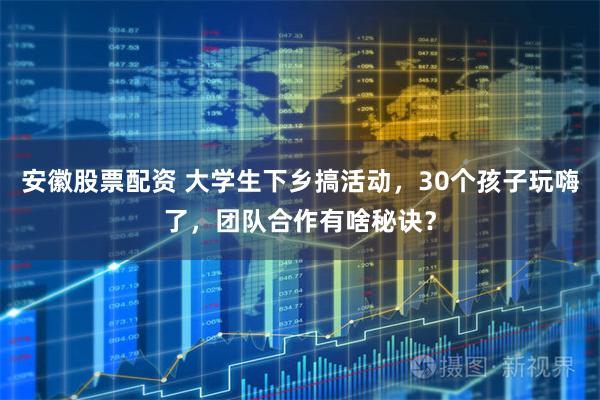 安徽股票配资 大学生下乡搞活动，30个孩子玩嗨了，团队合作有啥秘诀？