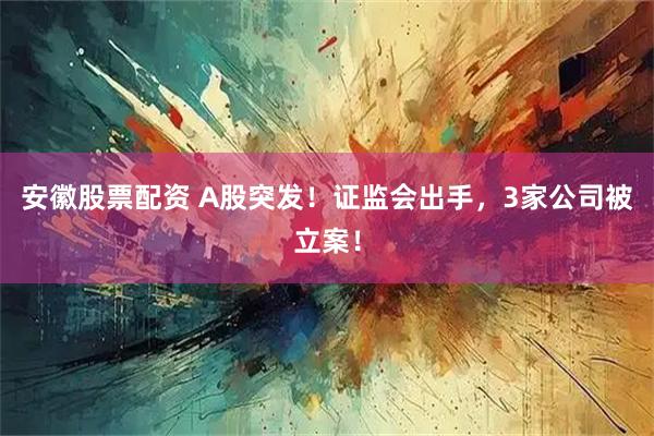 安徽股票配资 A股突发！证监会出手，3家公司被立案！