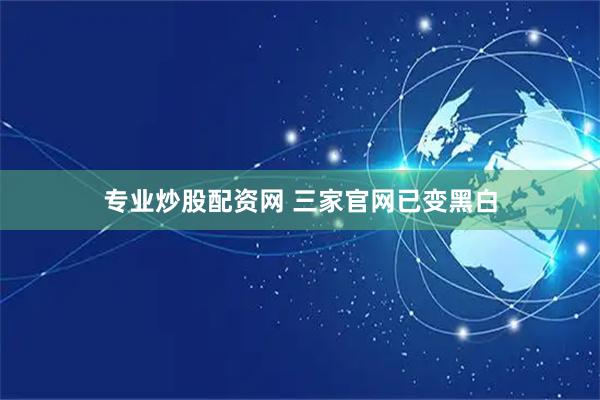 专业炒股配资网 三家官网已变黑白