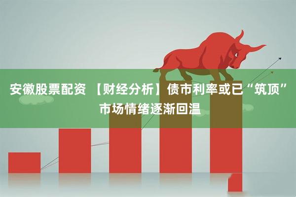 安徽股票配资 【财经分析】债市利率或已“筑顶” 市场情绪逐渐回温