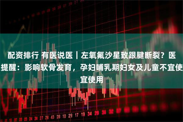 配资排行 有医说医｜左氧氟沙星致跟腱断裂？医生提醒：影响软骨发育，孕妇哺乳期妇女及儿童不宜使用