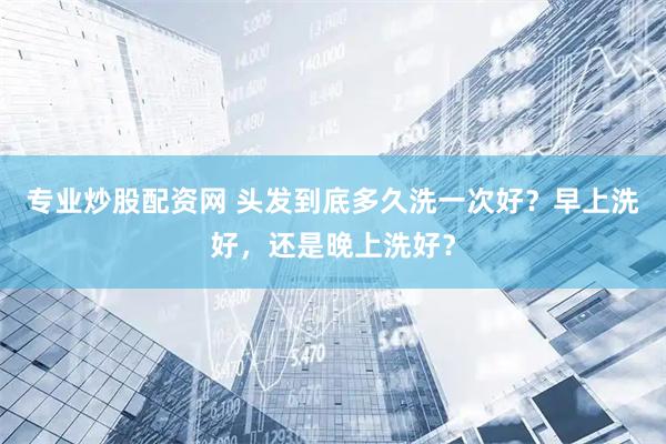 专业炒股配资网 头发到底多久洗一次好？早上洗好，还是晚上洗好？