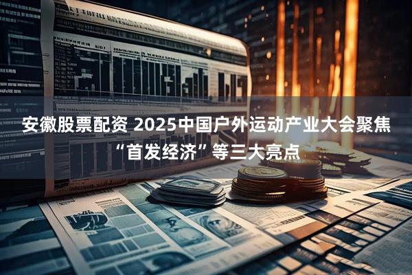 安徽股票配资 2025中国户外运动产业大会聚焦“首发经济”等三大亮点