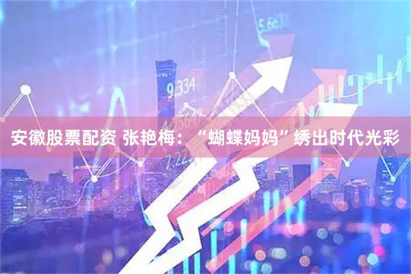 安徽股票配资 张艳梅：“蝴蝶妈妈”绣出时代光彩