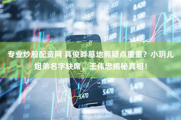 专业炒股配资网 具俊晔墓地照疑点重重？小玥儿姐弟名字缺席，王伟忠揭秘真相！