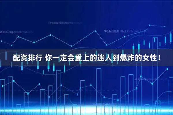 配资排行 你一定会爱上的迷人到爆炸的女性！