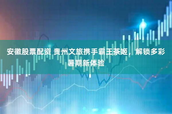 安徽股票配资 贵州文旅携手霸王茶姬，解锁多彩暑期新体验