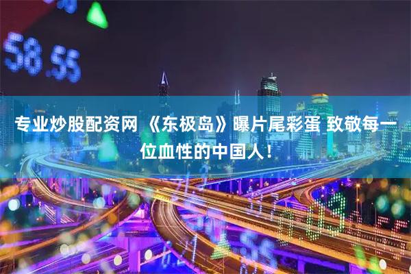 专业炒股配资网 《东极岛》曝片尾彩蛋 致敬每一位血性的中国人！