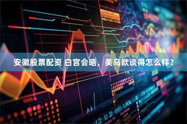 安徽股票配资 白宫会晤，美乌欧谈得怎么样？