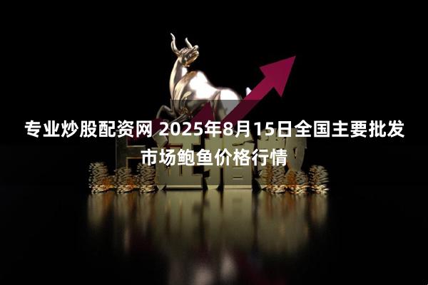专业炒股配资网 2025年8月15日全国主要批发市场鲍鱼价格行情