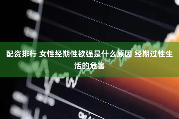 配资排行 女性经期性欲强是什么原因 经期过性生活的危害