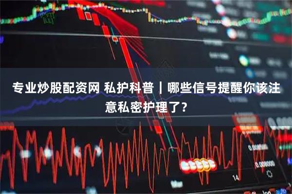 专业炒股配资网 私护科普｜哪些信号提醒你该注意私密护理了？