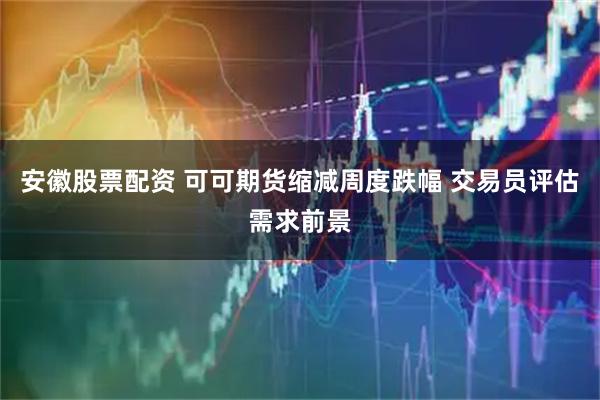 安徽股票配资 可可期货缩减周度跌幅 交易员评估需求前景