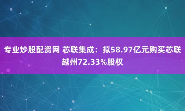 专业炒股配资网 芯联集成：拟58.97亿元购买芯联越州72.33%股权