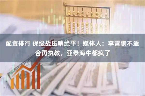 配资排行 保级战压哨绝平！媒体人：李霄鹏不适合再执教，亚泰海牛都疯了