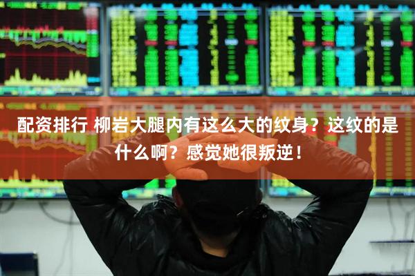 配资排行 柳岩大腿内有这么大的纹身？这纹的是什么啊？感觉她很叛逆！