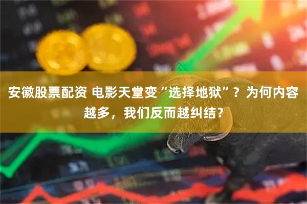 安徽股票配资 电影天堂变“选择地狱”？为何内容越多，我们反而越纠结？