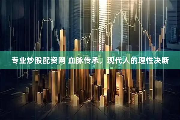 专业炒股配资网 血脉传承，现代人的理性决断