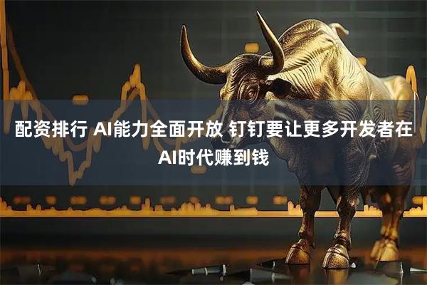 配资排行 AI能力全面开放 钉钉要让更多开发者在AI时代赚到钱