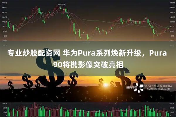 专业炒股配资网 华为Pura系列焕新升级,Pura 90将携影像突破亮相