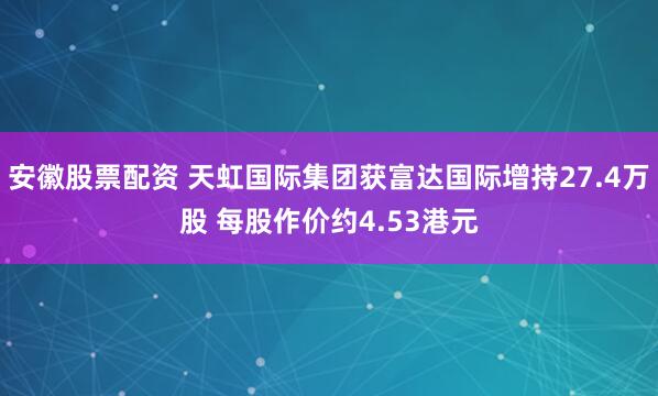 安徽股票配资 天虹国际集团获富达国际增持27.4万股 每股作价约4.53港元