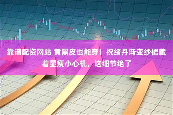 靠谱配资网站 黄黑皮也能穿！祝绪丹渐变纱裙藏着显瘦小心机，这细节绝了