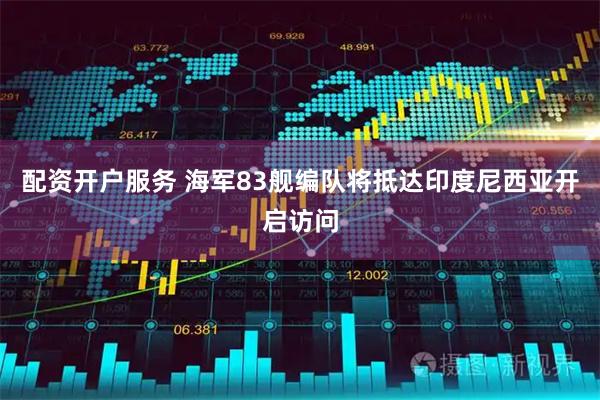 配资开户服务 海军83舰编队将抵达印度尼西亚开启访问