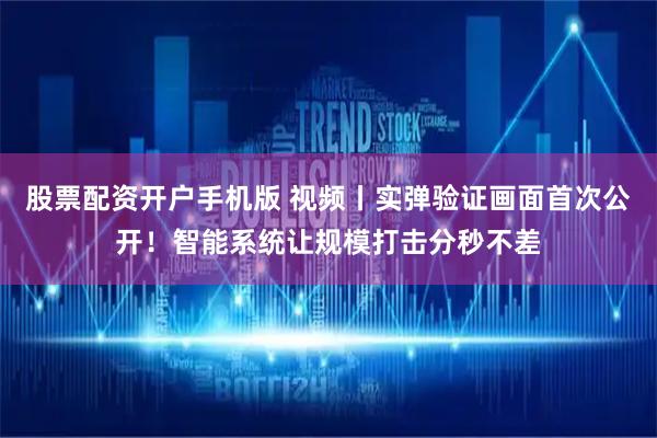 股票配资开户手机版 视频丨实弹验证画面首次公开！智能系统让规模打击分秒不差