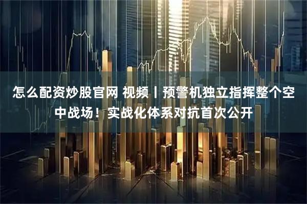 怎么配资炒股官网 视频丨预警机独立指挥整个空中战场!实战化体系对抗首次公开