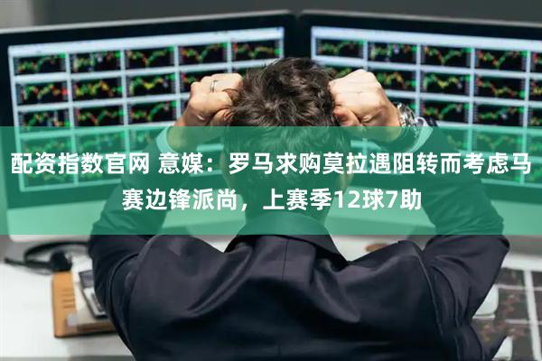 配资指数官网 意媒：罗马求购莫拉遇阻转而考虑马赛边锋派尚，上赛季12球7助