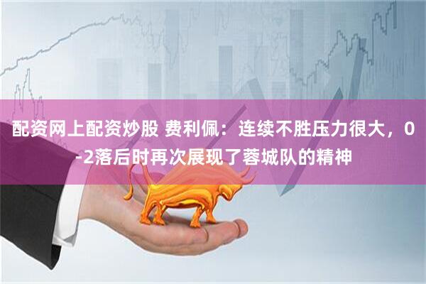 配资网上配资炒股 费利佩：连续不胜压力很大，0-2落后时再次展现了蓉城队的精神