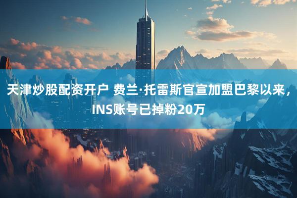 天津炒股配资开户 费兰·托雷斯官宣加盟巴黎以来，INS账号已掉粉20万