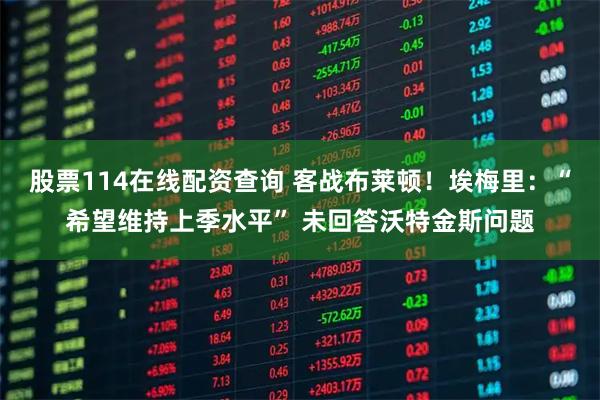 股票114在线配资查询 客战布莱顿！埃梅里：“希望维持上季水平” 未回答沃特金斯问题