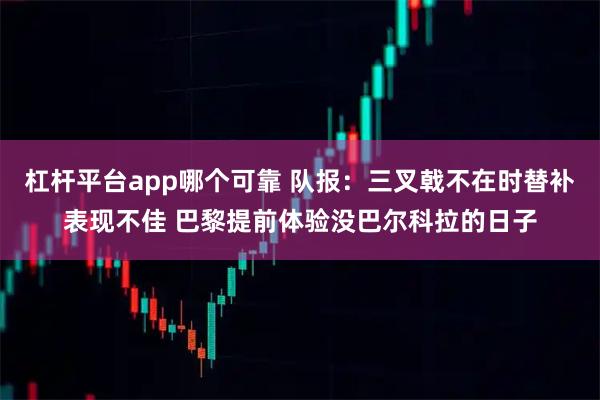杠杆平台app哪个可靠 队报：三叉戟不在时替补表现不佳 巴黎提前体验没巴尔科拉的日子