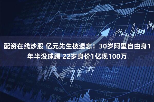 配资在线炒股 亿元先生被遗忘！30岁阿里自由身1年半没球踢 22岁身价1亿现100万