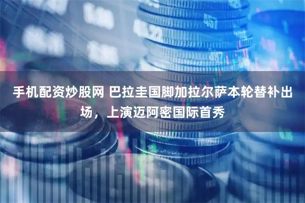 手机配资炒股网 巴拉圭国脚加拉尔萨本轮替补出场，上演迈阿密国际首秀