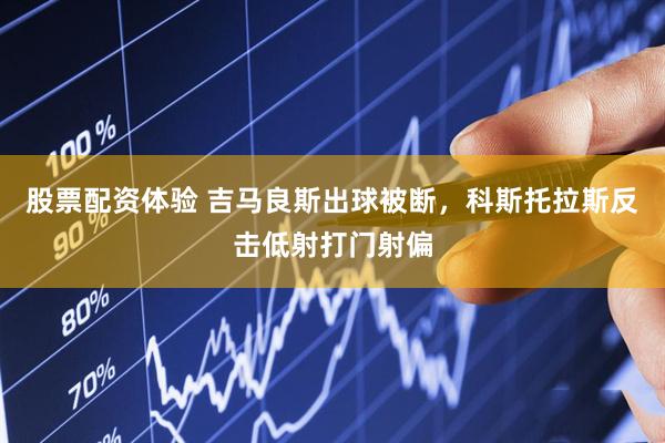股票配资体验 吉马良斯出球被断，科斯托拉斯反击低射打门射偏