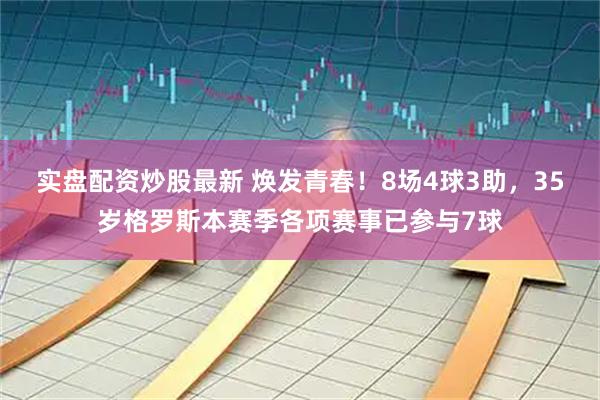 实盘配资炒股最新 焕发青春！8场4球3助，35岁格罗斯本赛季各项赛事已参与7球