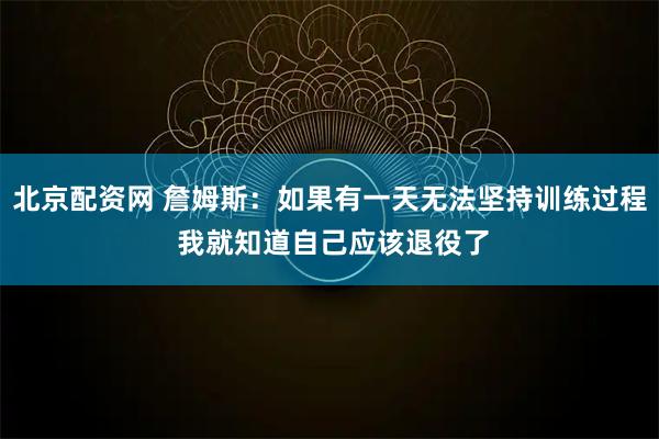 北京配资网 詹姆斯：如果有一天无法坚持训练过程 我就知道自己应该退役了