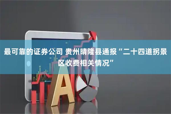 最可靠的证券公司 贵州晴隆县通报“二十四道拐景区收费相关情况”