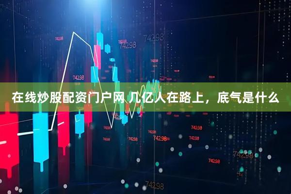 在线炒股配资门户网 几亿人在路上，底气是什么